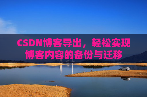 CSDN博客导出，轻松实现博客内容的备份与迁移